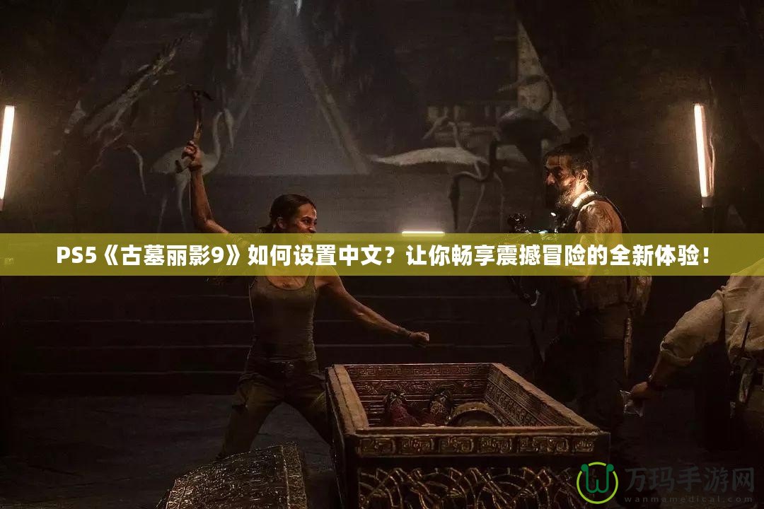 PS5《古墓麗影9》如何設(shè)置中文？讓你暢享震撼冒險的全新體驗！