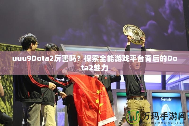 uuu9Dota2厲害嗎？探索全能游戲平臺(tái)背后的Dota2魅力