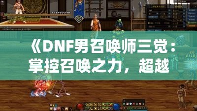 《DNF男召喚師三覺：掌控召喚之力，超越極限的震撼體驗》