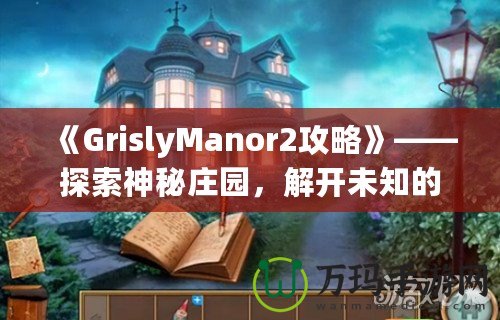 《GrislyManor2攻略》——探索神秘莊園，解開未知的謎團！