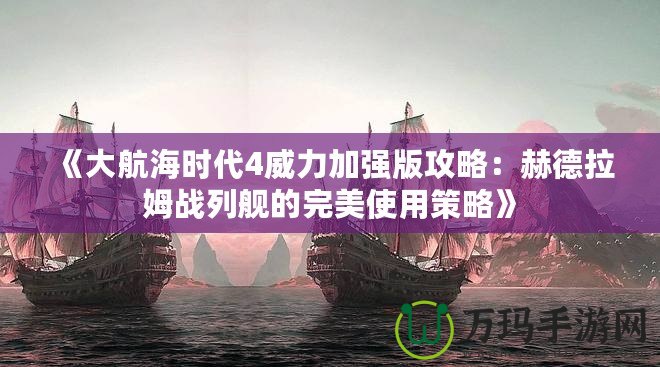 《大航海時代4威力加強版攻略：赫德拉姆戰(zhàn)列艦的完美使用策略》