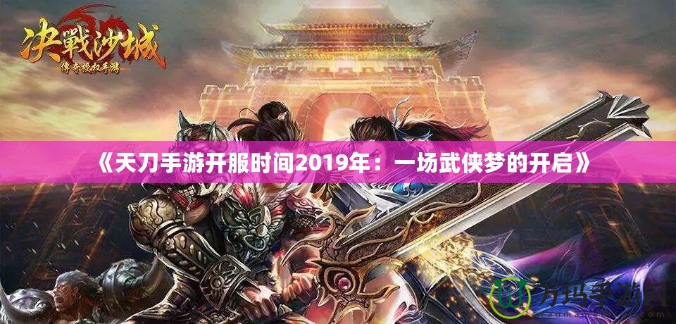 《天刀手游開服時間2019年：一場武俠夢的開啟》