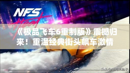 《極品飛車6重制版》震撼歸來！重溫經(jīng)典街頭飆車激情