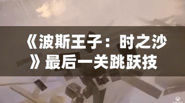 《波斯王子：時(shí)之沙》最后一關(guān)跳躍技巧揭秘，成就你的完美挑戰(zhàn)！