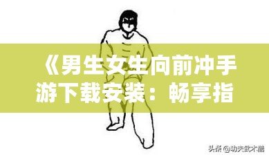 《男生女生向前沖手游下載安裝：暢享指尖競(jìng)技，挑戰(zhàn)極限樂(lè)趣！》