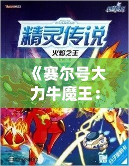 《賽爾號(hào)大力牛魔王：揭開傳奇角色背后的強(qiáng)力力量》