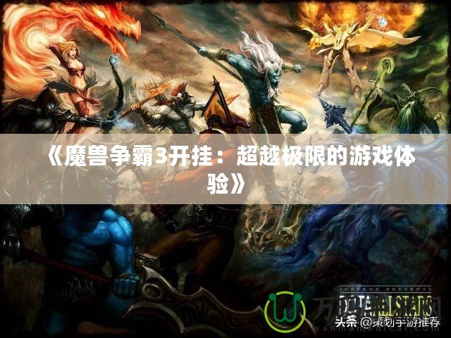 《魔獸爭(zhēng)霸3開掛：超越極限的游戲體驗(yàn)》