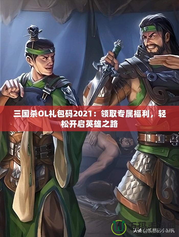 三國殺OL禮包碼2021：領(lǐng)取專屬福利，輕松開啟英雄之路