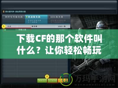 下載CF的那個(gè)軟件叫什么？讓你輕松暢玩《穿越火線》！