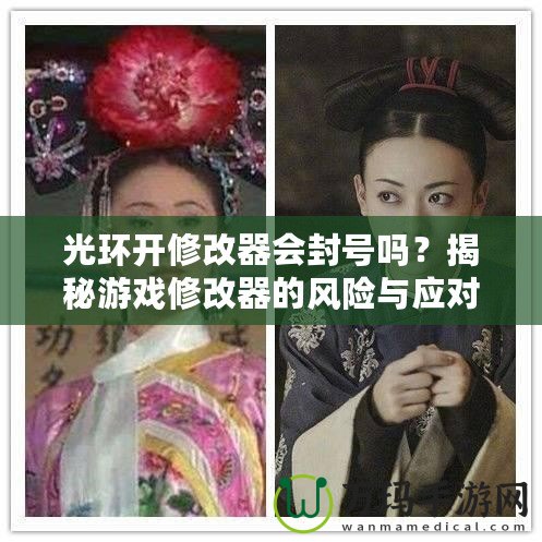 光環(huán)開修改器會封號嗎？揭秘游戲修改器的風(fēng)險(xiǎn)與應(yīng)對策略