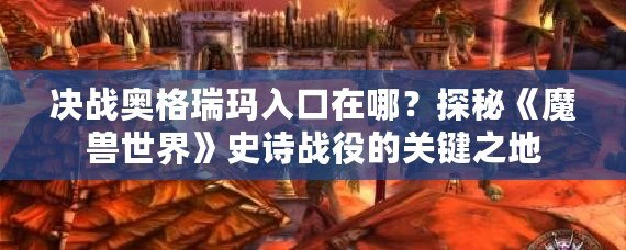 決戰(zhàn)奧格瑞瑪入口在哪？探秘《魔獸世界》史詩戰(zhàn)役的關(guān)鍵之地