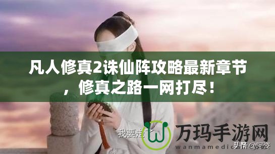 凡人修真2誅仙陣攻略最新章節(jié)，修真之路一網(wǎng)打盡！