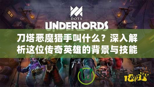 刀塔惡魔獵手叫什么？深入解析這位傳奇英雄的背景與技能