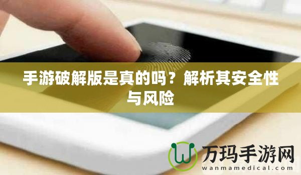 手游破解版是真的嗎？解析其安全性與風(fēng)險(xiǎn)