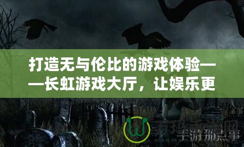 打造無與倫比的游戲體驗——長虹游戲大廳，讓娛樂更精彩