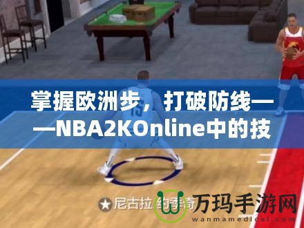 掌握歐洲步，打破防線——NBA2KOnline中的技巧與訓(xùn)練