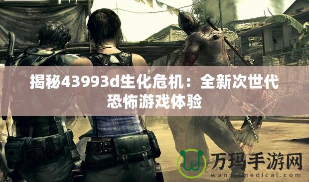 揭秘43993d生化危機：全新次世代恐怖游戲體驗