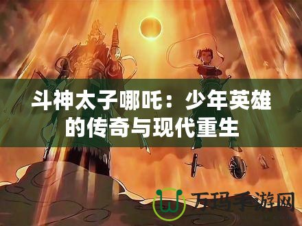 斗神太子哪吒：少年英雄的傳奇與現(xiàn)代重生