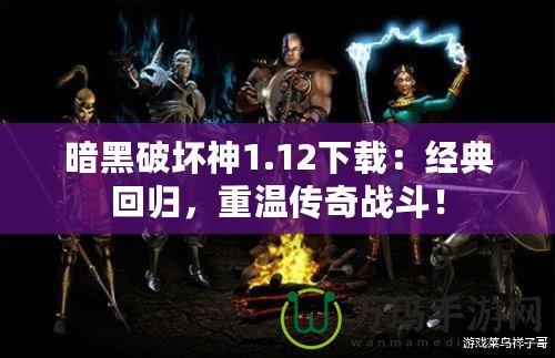 暗黑破壞神1.12下載：經(jīng)典回歸，重溫傳奇戰(zhàn)斗！