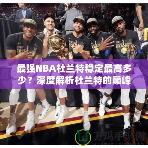 最強(qiáng)NBA杜蘭特穩(wěn)定最高多少？深度解析杜蘭特的巔峰表現(xiàn)！