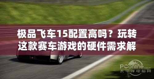 極品飛車15配置高嗎？玩轉(zhuǎn)這款賽車游戲的硬件需求解析