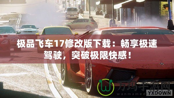 極品飛車17修改版下載：暢享極速駕駛，突破極限快感！