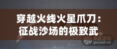 穿越火線火星爪刀：征戰(zhàn)沙場的極致武器，解鎖你的戰(zhàn)斗潛能！