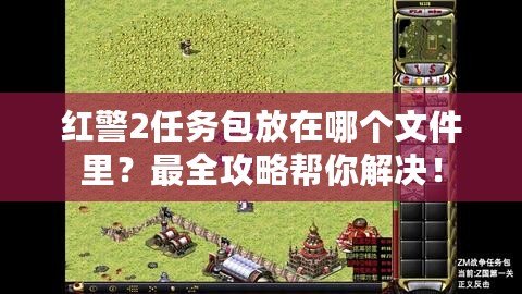 紅警2任務(wù)包放在哪個(gè)文件里？最全攻略幫你解決！