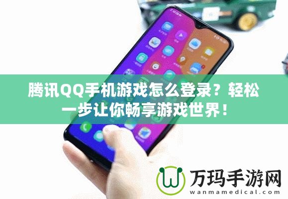 騰訊QQ手機游戲怎么登錄？輕松一步讓你暢享游戲世界！