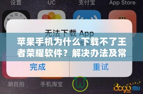 蘋果手機為什么下載不了王者榮耀軟件？解決辦法及常見原因解析