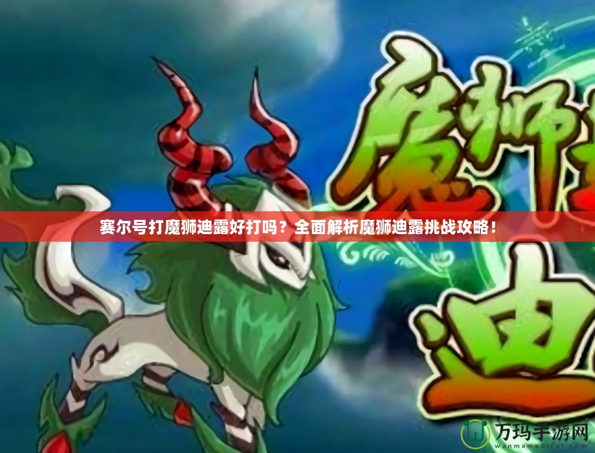 賽爾號打魔獅迪露好打嗎？全面解析魔獅迪露挑戰(zhàn)攻略！