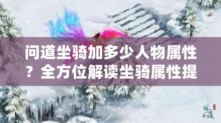 問道坐騎加多少人物屬性？全方位解讀坐騎屬性提升與角色成長(zhǎng)