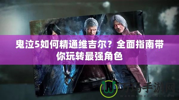 鬼泣5如何精通維吉爾？全面指南帶你玩轉(zhuǎn)最強(qiáng)角色