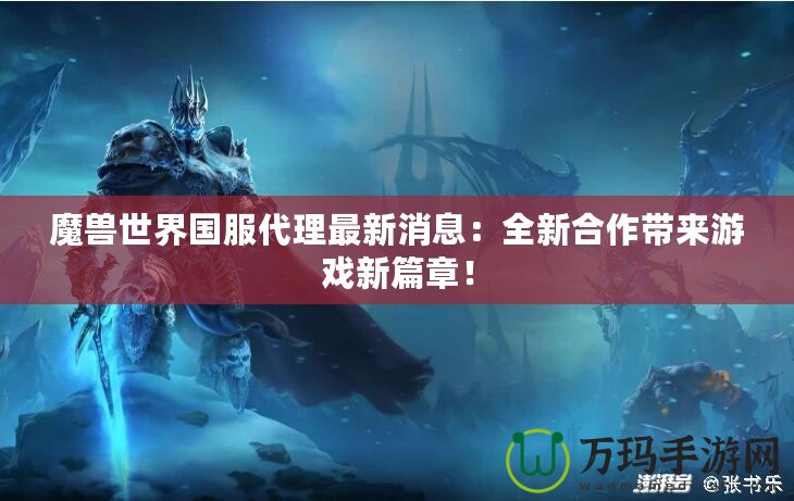 魔獸世界國服代理最新消息：全新合作帶來游戲新篇章！