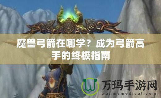 魔獸弓箭在哪學(xué)？成為弓箭高手的終極指南