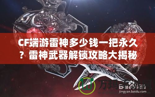 CF端游雷神多少錢(qián)一把永久？雷神武器解鎖攻略大揭秘！