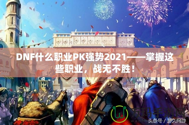 DNF什么職業(yè)PK強勢2021——掌握這些職業(yè)，戰(zhàn)無不勝！