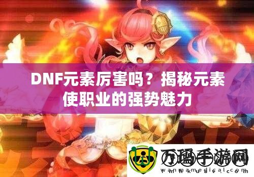 DNF元素厲害嗎？揭秘元素使職業(yè)的強勢魅力