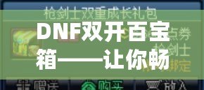 DNF雙開百寶箱——讓你暢享雙倍福利的游戲新體驗(yàn)！