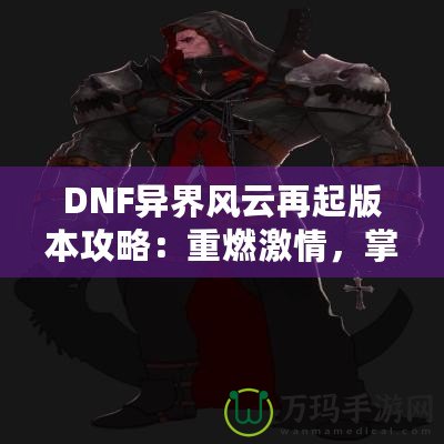 DNF異界風(fēng)云再起版本攻略：重燃激情，掌控戰(zhàn)斗的每一刻！