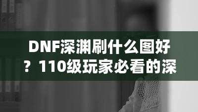 DNF深淵刷什么圖好？110級(jí)玩家必看的深淵挑戰(zhàn)指南