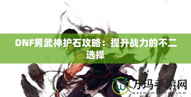 DNF男武神護(hù)石攻略：提升戰(zhàn)力的不二選擇