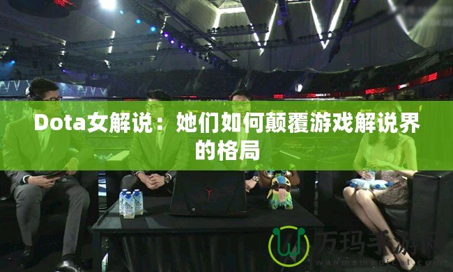 Dota女解說：她們?nèi)绾晤嵏灿螒蚪庹f界的格局