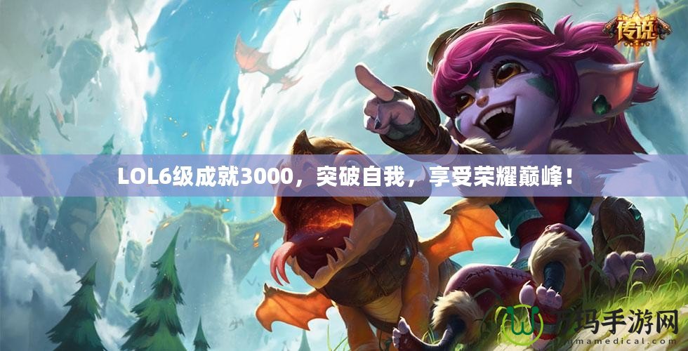 LOL6級(jí)成就3000，突破自我，享受榮耀巔峰！