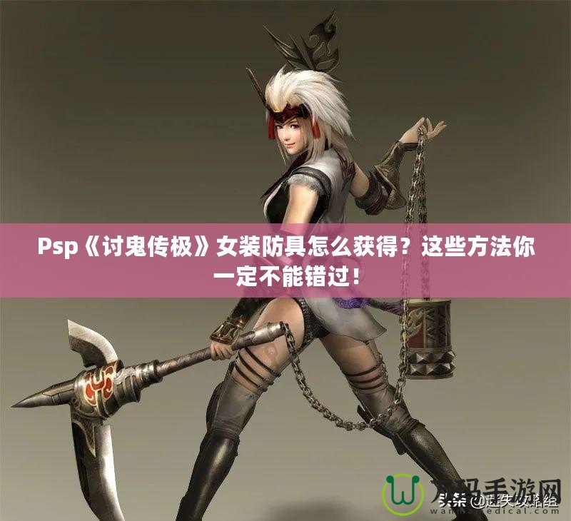 Psp《討鬼傳極》女裝防具怎么獲得？這些方法你一定不能錯過！