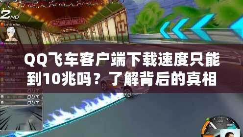 QQ飛車(chē)客戶端下載速度只能到10兆嗎？了解背后的真相與安全性分析！