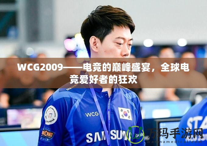 WCG2009——電競的巔峰盛宴，全球電競愛好者的狂歡