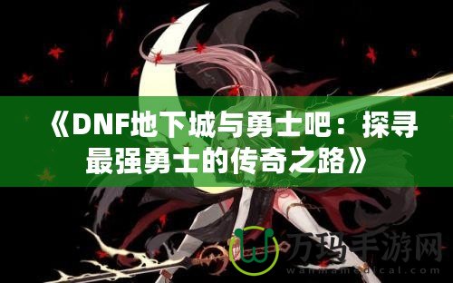 《DNF地下城與勇士吧：探尋最強勇士的傳奇之路》