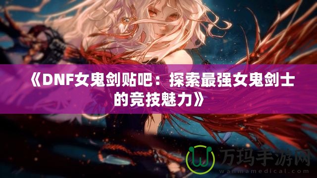 《DNF女鬼劍貼吧：探索最強女鬼劍士的競技魅力》