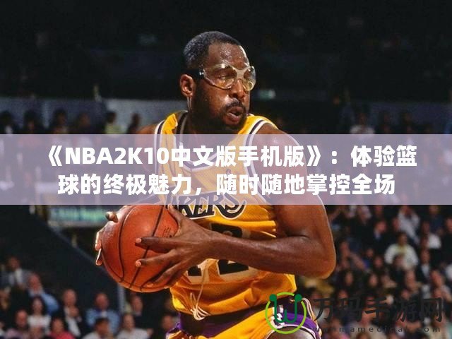 《NBA2K10中文版手機版》：體驗籃球的終極魅力，隨時隨地掌控全場